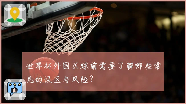 世界杯外围买球前需要了解哪些常见的误区与风险？