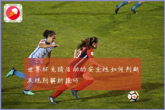 世界杯竞猜活动的安全性如何判断及规则解析技巧