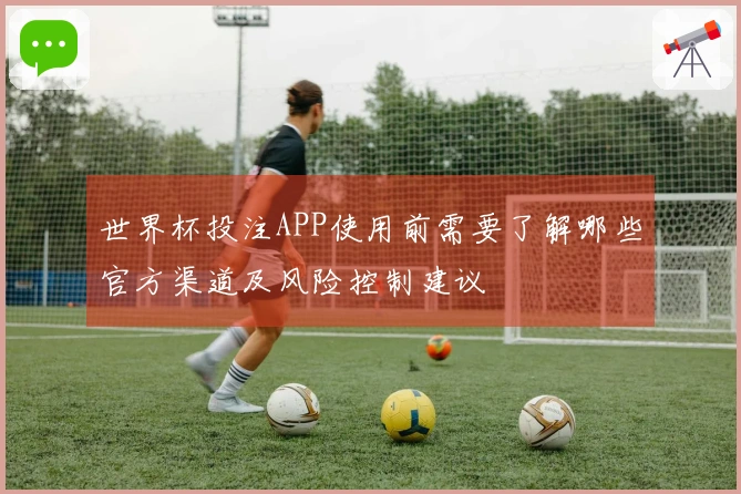 世界杯投注APP使用前需要了解哪些官方渠道及风险控制建议