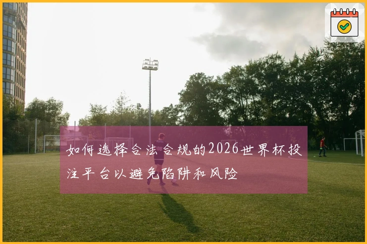 如何选择合法合规的2026世界杯投注平台以避免陷阱和风险