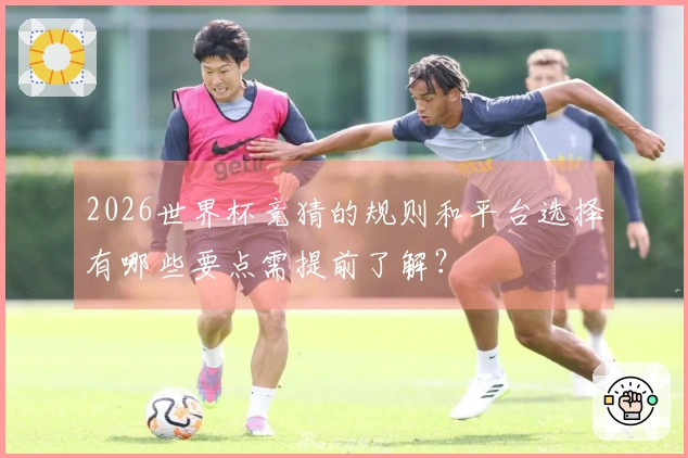 2026世界杯竞猜的规则和平台选择有哪些要点需提前了解？
