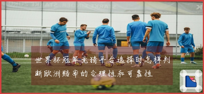 世界杯冠军竞猜平台选择时怎样判断欧洲赔率的合理性和可靠性
