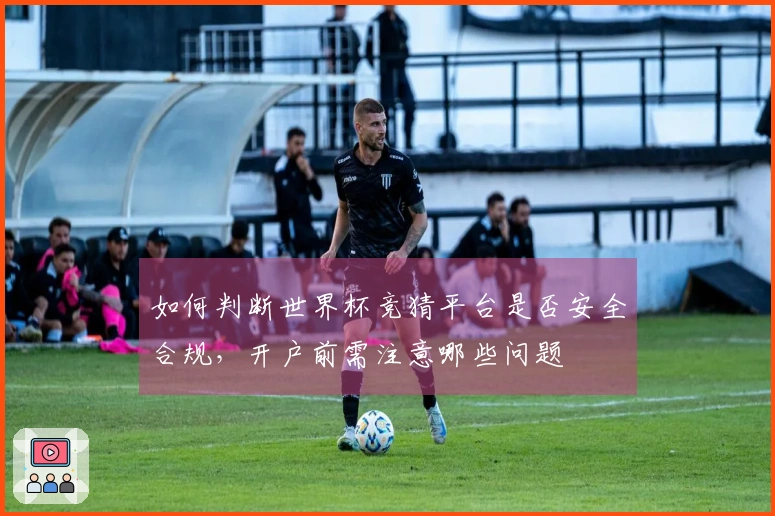 如何判断世界杯竞猜平台是否安全合规，开户前需注意哪些问题