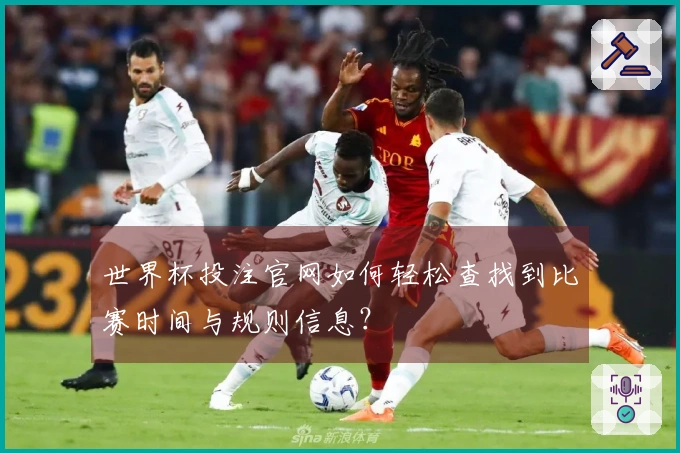 世界杯投注官网如何轻松查找到比赛时间与规则信息？