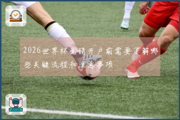 2026世界杯竞猜开户前需要了解哪些关键流程和注意事项