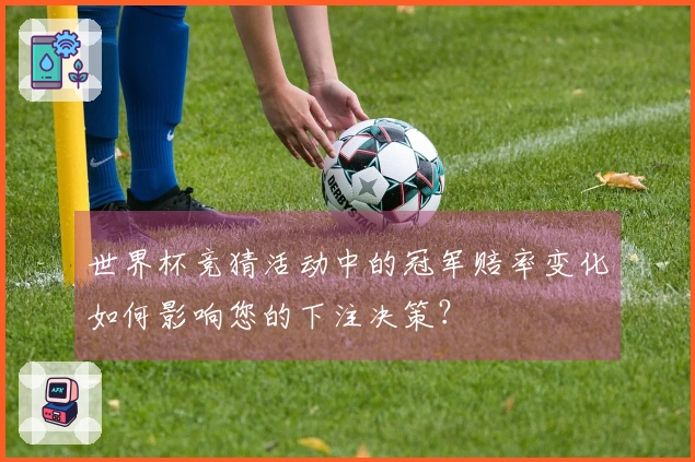 世界杯竞猜活动中的冠军赔率变化如何影响您的下注决策？