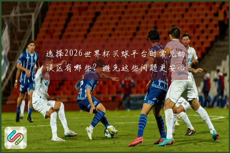 选择2026世界杯买球平台时常见的误区有哪些？避免这些问题更安心！