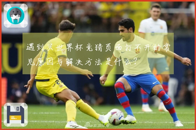 遇到买世界杯竞猜页面打不开的常见原因与解决方法是什么？