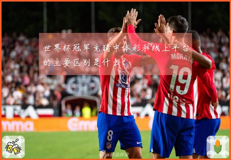 世界杯冠军竞猜中体彩和线上平台的主要区别是什么？