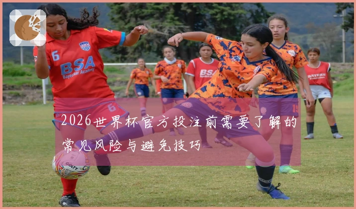 2026世界杯官方投注前需要了解的常见风险与避免技巧