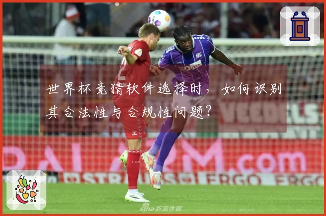 世界杯竞猜软件选择时，如何识别其合法性与合规性问题？