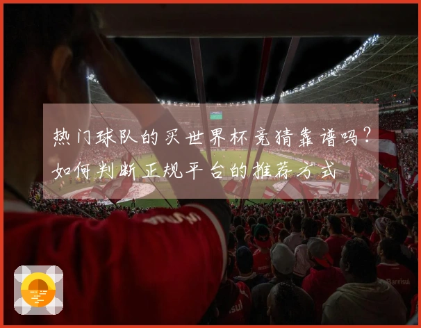 热门球队的买世界杯竞猜靠谱吗？如何判断正规平台的推荐方式