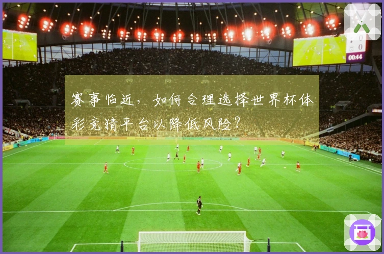 赛事临近，如何合理选择世界杯体彩竞猜平台以降低风险？