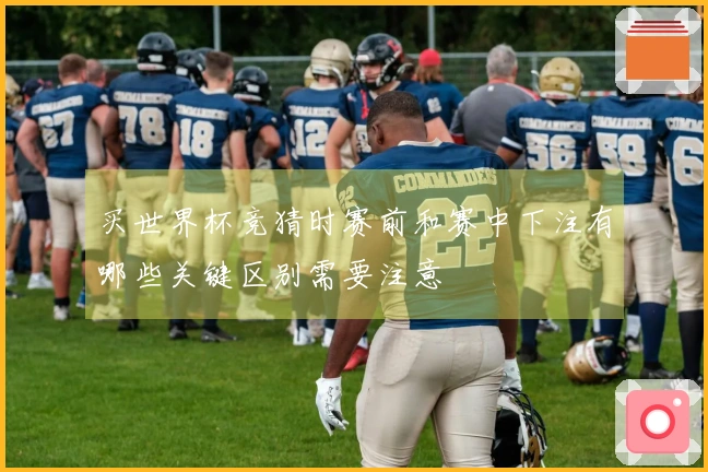 买世界杯竞猜时赛前和赛中下注有哪些关键区别需要注意