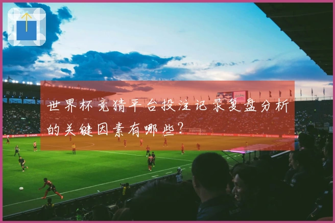 世界杯竞猜平台投注记录复盘分析的关键因素有哪些？