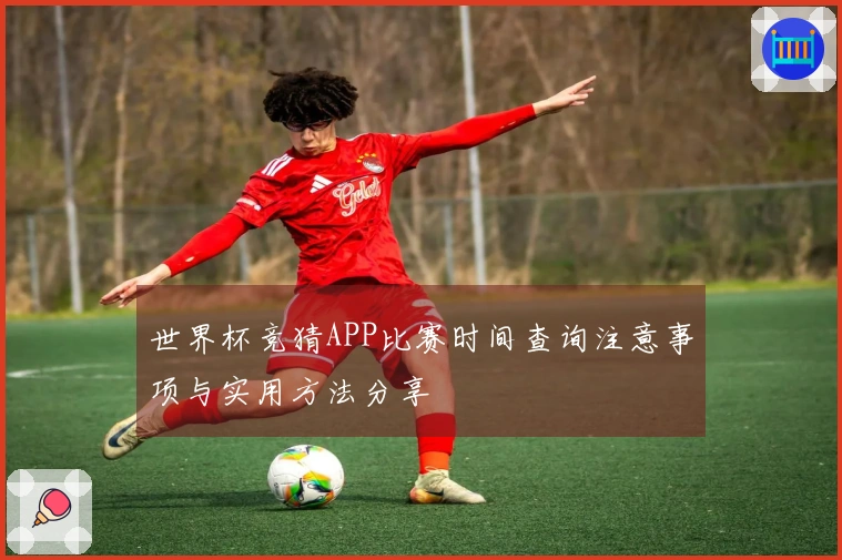 世界杯竞猜APP比赛时间查询注意事项与实用方法分享