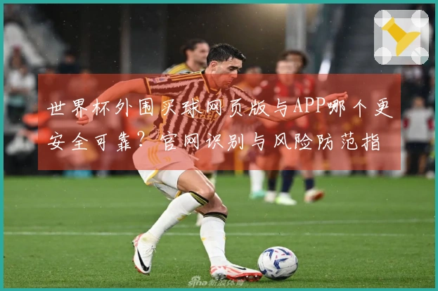 世界杯外围买球网页版与APP哪个更安全可靠？官网识别与风险防范指南