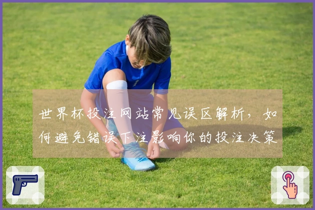 世界杯投注网站常见误区解析，如何避免错误下注影响你的投注决策
