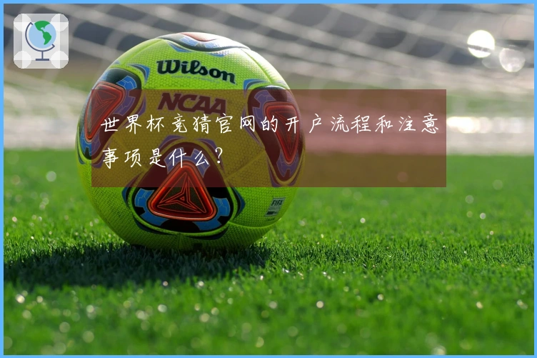 世界杯竞猜官网的开户流程和注意事项是什么？
