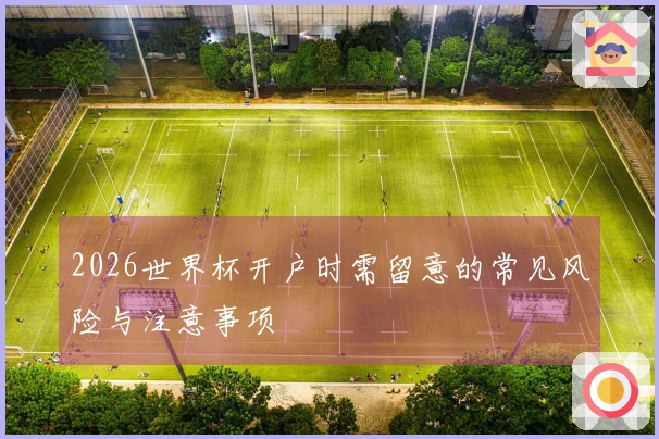 2026世界杯开户时需留意的常见风险与注意事项