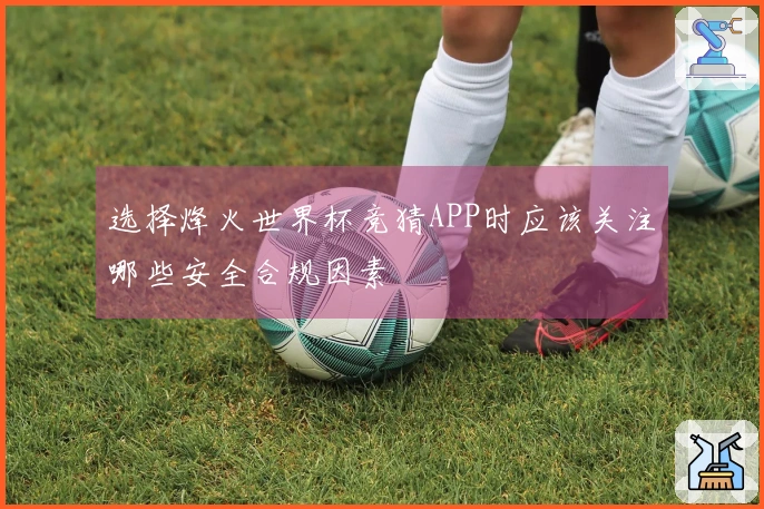选择烽火世界杯竞猜APP时应该关注哪些安全合规因素