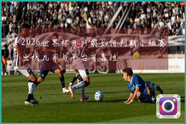 2026世界杯开户前如何判断小组赛出线几率与平台可靠性