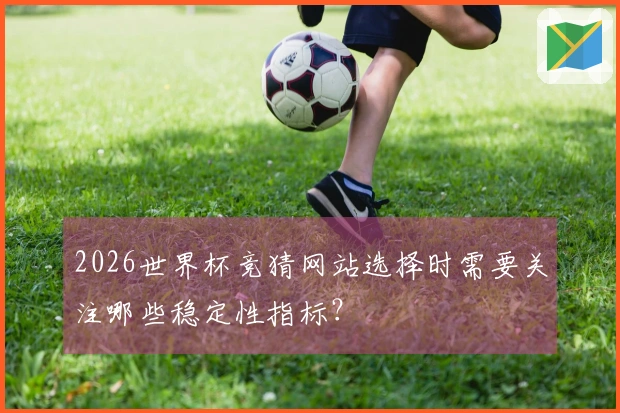 2026世界杯竞猜网站选择时需要关注哪些稳定性指标?