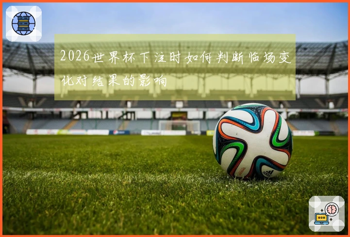 2026世界杯下注时如何判断临场变化对结果的影响