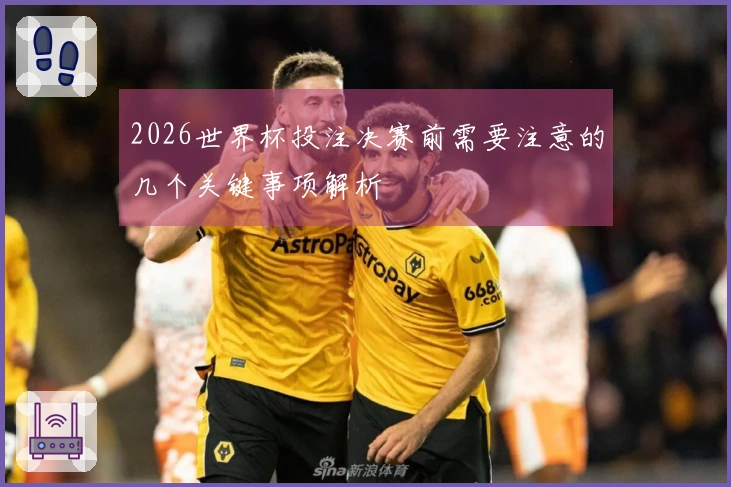 2026世界杯投注决赛前需要注意的几个关键事项解析