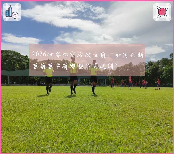 2026世界杯官方投注前，如何判断赛前赛中有哪些不同规则？