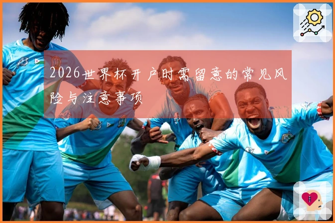 2026世界杯开户时需留意的常见风险与注意事项