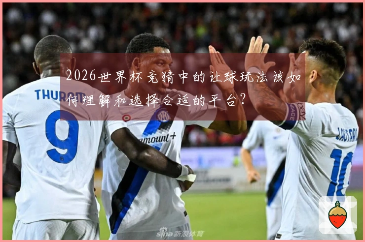 2026世界杯竞猜中的让球玩法该如何理解和选择合适的平台？