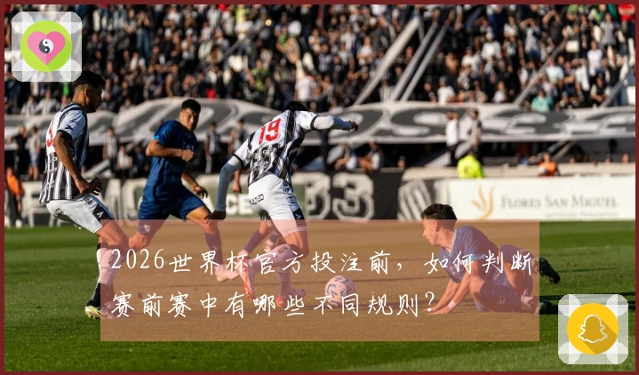 2026世界杯官方投注前，如何判断赛前赛中有哪些不同规则？