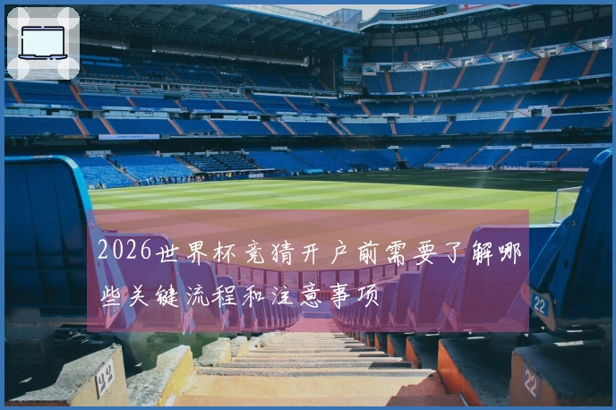2026世界杯竞猜开户前需要了解哪些关键流程和注意事项
