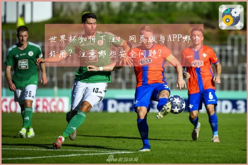 世界杯如何下注：网页版与APP哪个好用？注意哪些安全问题？