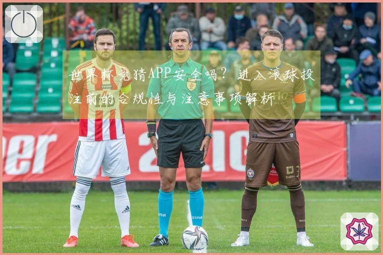 世界杯竞猜APP安全吗？进入滚球投注前的合规性与注意事项解析