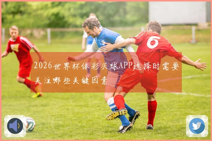 2026世界杯体彩买球APP选择时需要关注哪些关键因素