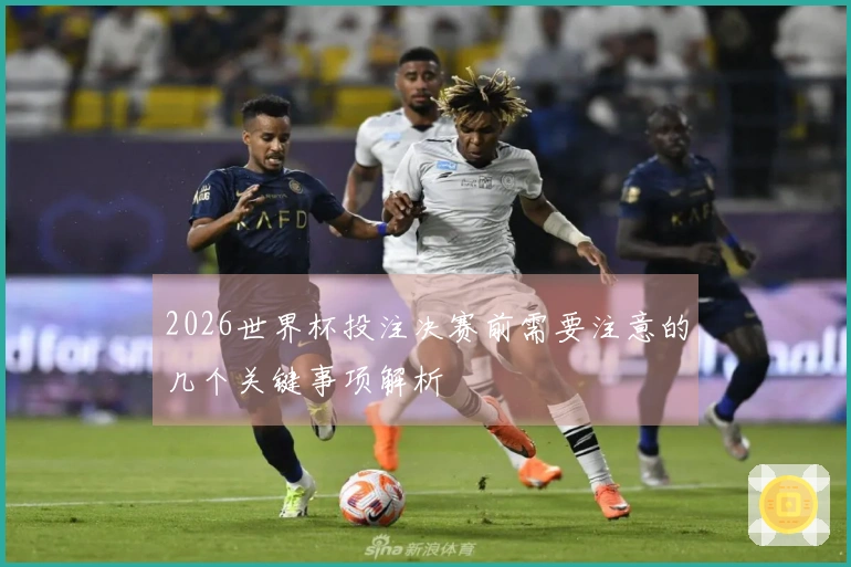 2026世界杯投注决赛前需要注意的几个关键事项解析