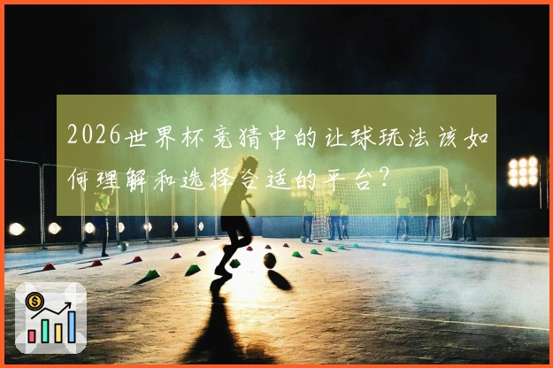 2026世界杯竞猜中的让球玩法该如何理解和选择合适的平台？